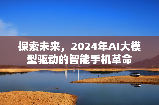 探索未来，2024年AI大模型驱动的智能手机革命