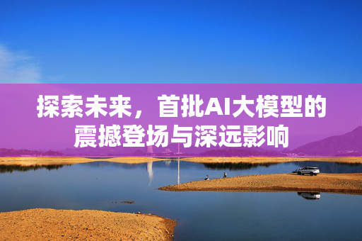 探索未来，首批AI大模型的震撼登场与深远影响