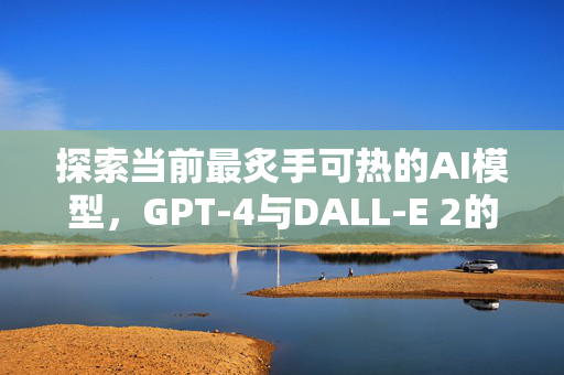 探索当前最炙手可热的AI模型，GPT-4与DALL-E 2的革新之旅