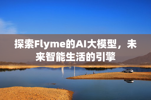 探索Flyme的AI大模型，未来智能生活的引擎