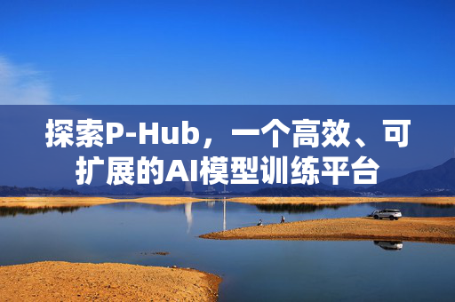 探索P-Hub，一个高效、可扩展的AI模型训练平台