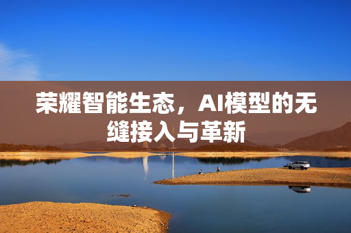 荣耀智能生态，AI模型的无缝接入与革新