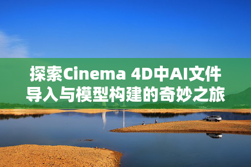 探索Cinema 4D中AI文件导入与模型构建的奇妙之旅