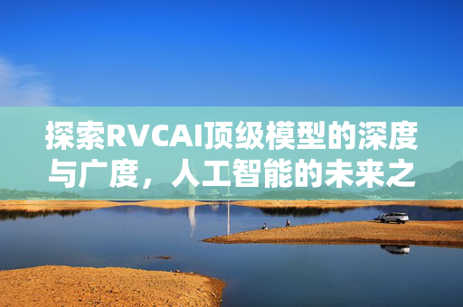 探索RVCAI顶级模型的深度与广度，人工智能的未来之路