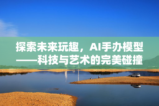 探索未来玩趣，AI手办模型——科技与艺术的完美碰撞