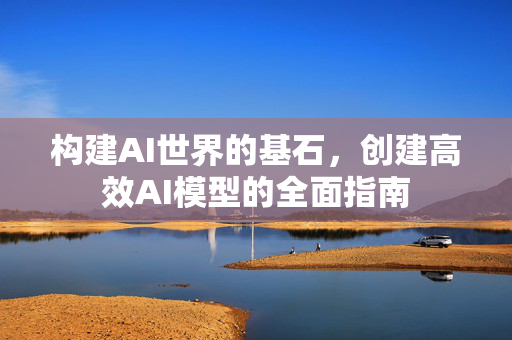 构建AI世界的基石，创建高效AI模型的全面指南