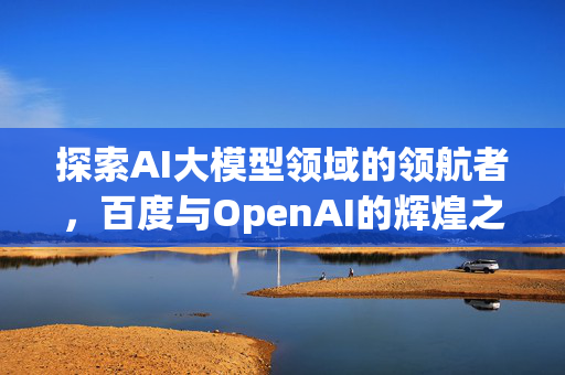 探索AI大模型领域的领航者，百度与OpenAI的辉煌之路