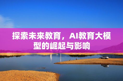 探索未来教育，AI教育大模型的崛起与影响