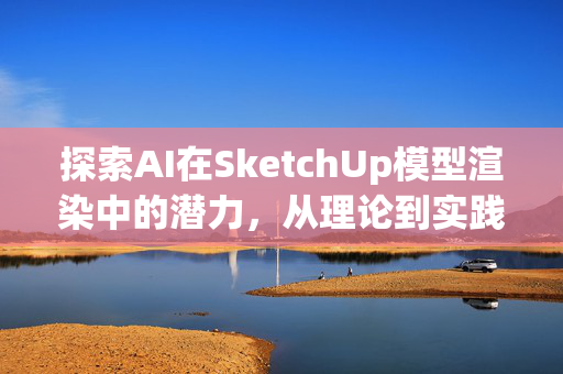 探索AI在SketchUp模型渲染中的潜力，从理论到实践的跨越