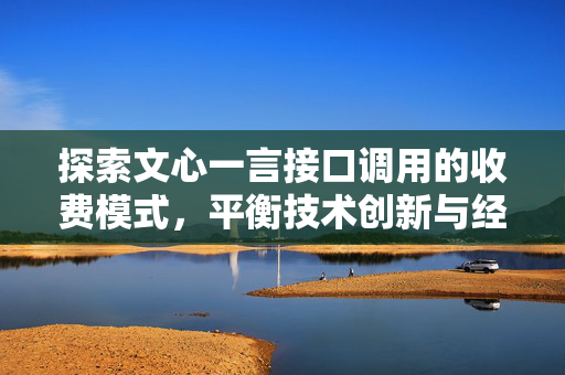 探索文心一言接口调用的收费模式，平衡技术创新与经济可持续性