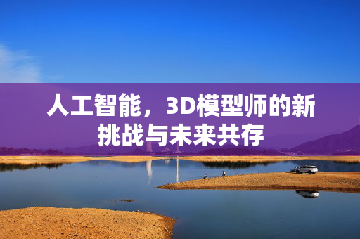 人工智能，3D模型师的新挑战与未来共存