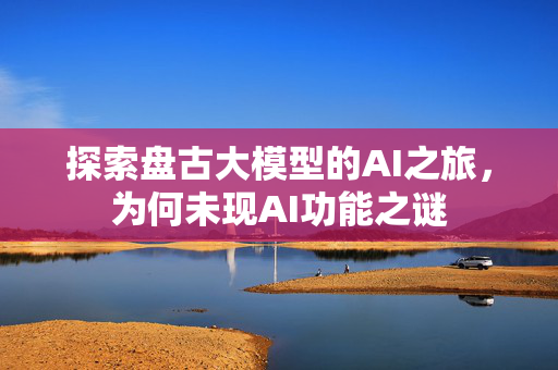 探索盘古大模型的AI之旅，为何未现AI功能之谜