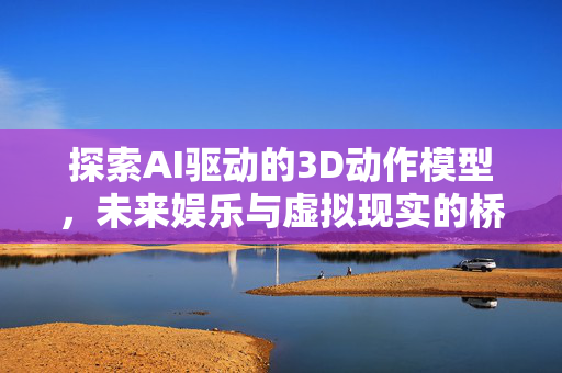 探索AI驱动的3D动作模型，未来娱乐与虚拟现实的桥梁