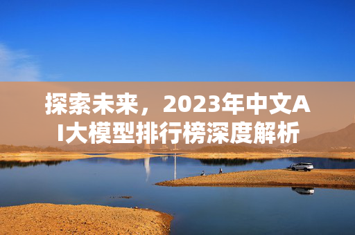 探索未来，2023年中文AI大模型排行榜深度解析