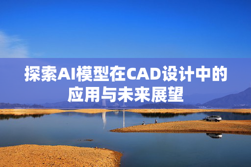 探索AI模型在CAD设计中的应用与未来展望