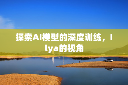 探索AI模型的深度训练，Ilya的视角