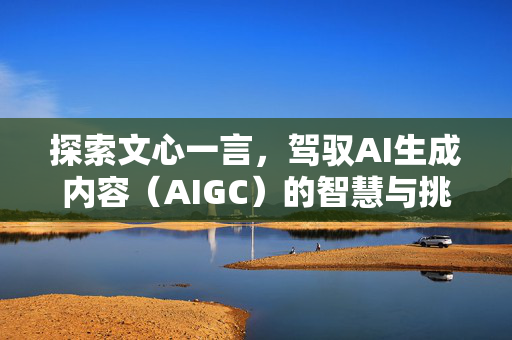 探索文心一言，驾驭AI生成内容（AIGC）的智慧与挑战