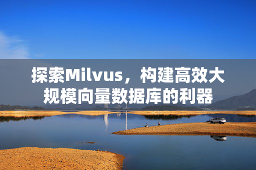 探索Milvus，构建高效大规模向量数据库的利器