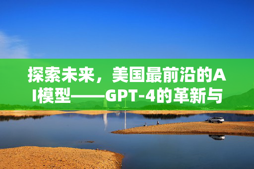 探索未来，美国最前沿的AI模型——GPT-4的革新与影响