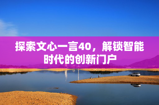 探索文心一言40，解锁智能时代的创新门户