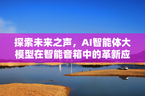 探索未来之声，AI智能体大模型在智能音箱中的革新应用