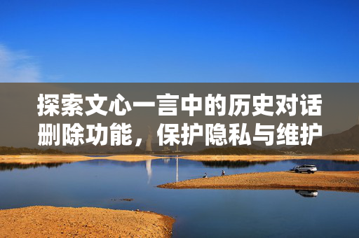 探索文心一言中的历史对话删除功能，保护隐私与维护安全的新篇章