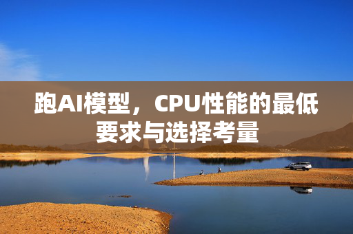 跑AI模型，CPU性能的最低要求与选择考量