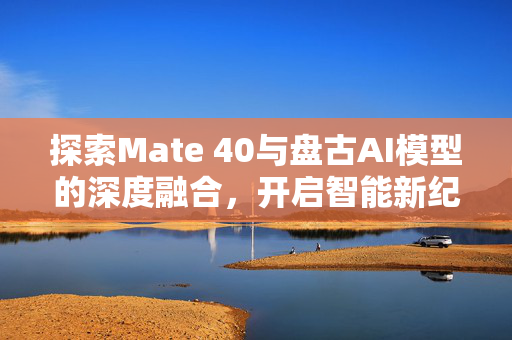 探索Mate 40与盘古AI模型的深度融合，开启智能新纪元