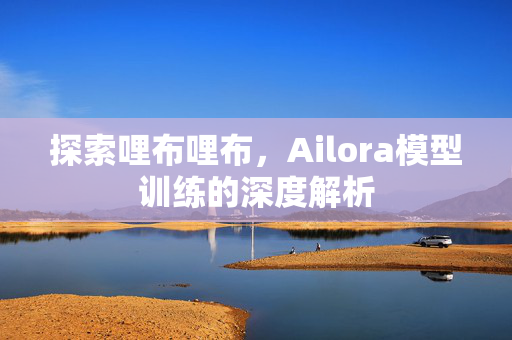 探索哩布哩布，Ailora模型训练的深度解析