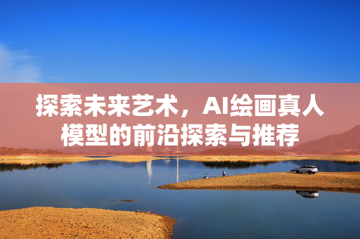 探索未来艺术，AI绘画真人模型的前沿探索与推荐