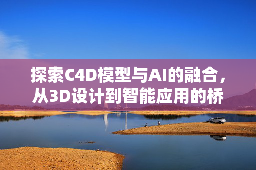 探索C4D模型与AI的融合，从3D设计到智能应用的桥梁