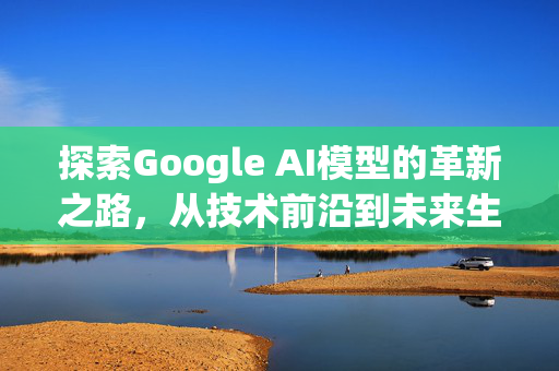 探索Google AI模型的革新之路，从技术前沿到未来生活