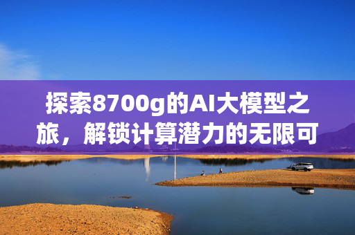 探索8700g的AI大模型之旅，解锁计算潜力的无限可能