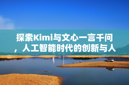 探索Kimi与文心一言千问，人工智能时代的创新与人文关怀