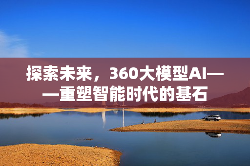 探索未来，360大模型AI——重塑智能时代的基石